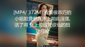 [MP4/ 372M] 看着很乖巧的小姐姐竟然在床上如此淫荡,活了得 女上位欲死欲仙的扭动屁股