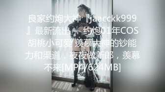 良家约炮大神『jaacckk999』最新流出❤️约炮01年COS胡桃小可爱 羡慕大神的钞能力和渠道，夜夜做新郎，羡慕不来[MP4/624MB]