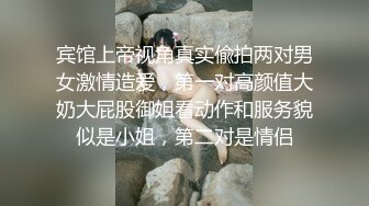 宾馆上帝视角真实偸拍两对男女激情造爱，第一对高颜值大奶大屁股御姐看动作和服务貌似是小姐，第二对是情侣