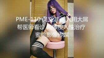 PME-110 吴文淇 病人用大屌帮医师看诊 肉棒侵入性治疗 蜜桃影像传媒