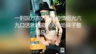 一對說方言的技術控情侶光六九口活就能搞半天哈哈妹子整到惡心想吐