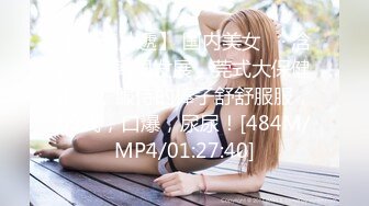 【新速片遞】 国内美女 ♈· 浛浛 · ♈ 韩国发展，莞式大保健走起，服侍的棒子舒舒服服，69式，口爆，尿尿！[484M/MP4/01:27:40]