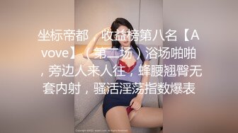 坐标帝都，收益榜第八名【Avove】（第二场）浴场啪啪，旁边人来人往，蜂腰翘臀无套内射，骚活淫荡指数爆表