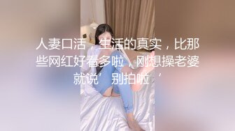 人妻口活，生活的真实，比那些网红好看多啦，刚想操老婆就说’别拍啦‘