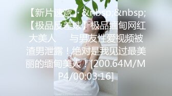 【新片速遞】&nbsp;&nbsp;【极品反差婊】极品缅甸网红大美人❤️与男友性爱视频被渣男泄露！绝对是我见过最美丽的缅甸美人！[200.64M/MP4/00:03:16]