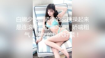 白嫩少女、紧凑的皮肤操起来是连滚带爬的呻吟声、娇喘粗气，美女的粉穴好紧！