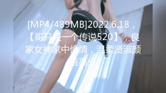 [MP4/489MB]2022.6.18，【哥只是一个传说520】，良家女神家中偷情，温柔贤淑颜值高分