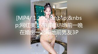 [MP4/ 1.19G]&nbsp;&nbsp;网红美女在闺蜜结婚前一晚在婚房一起和她前男友3P