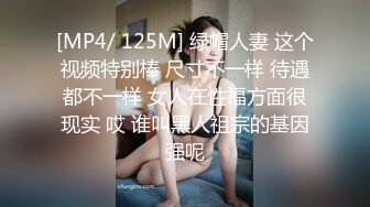 [MP4/ 125M] 绿帽人妻 这个视频特别棒 尺寸不一样 待遇都不一样 女人在性福方面很现实 哎 谁叫黑人祖宗的基因强呢