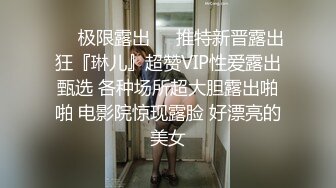 ❤️极限露出❤️推特新晋露出狂『琳儿』超赞VIP性爱露出甄选 各种场所超大胆露出啪啪 电影院惊现露脸 好漂亮的美女