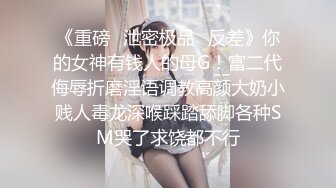 《重磅✅泄密极品✅反差》你的女神有钱人的母G！富二代侮辱折磨淫语调教高颜大奶小贱人毒龙深喉踩踏舔脚各种SM哭了求饶都不行