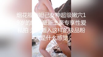 烟花福利妲己女神超级嫩穴19岁的妹妹最新土豪专享性爱私拍 无套插入这样的极品粉穴是什么感觉