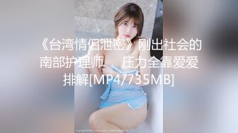 《台湾情侣泄密》刚出社会的南部护理师❤️压力全靠爱爱排解[MP4/735MB]