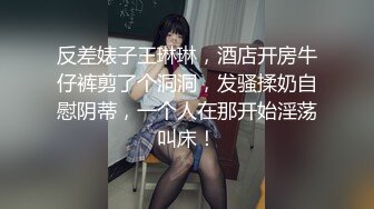 反差婊子王琳琳，酒店开房牛仔裤剪了个洞洞，发骚揉奶自慰阴蒂，一个人在那开始淫荡叫床！