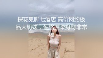 探花鬼脚七酒店 高价网约极品大奶妹，性格温柔身材非常棒