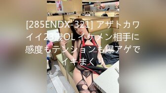 [285ENDX-321] アザトカワイイ23歳OL イケメン相手に感度もテンションも爆アゲでイキまくり