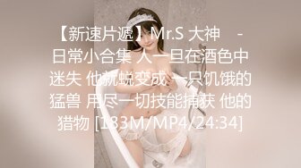 【新速片遞】Mr.S 大神 ♈- 日常小合集 人一旦在酒色中迷失 他就蜕变成 一只饥饿的猛兽 用尽一切技能捕获 他的猎物 [183M/MP4/24:34]