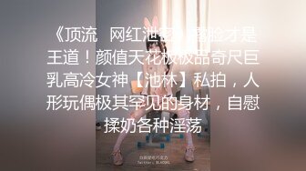 《顶流✅网红泄密》露脸才是王道！颜值天花板极品奇尺巨乳高冷女神【池林】私拍，人形玩偶极其罕见的身材，自慰揉奶各种淫荡