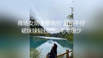 商场女厕全景偷拍 蓝色牛仔裙妹妹轻轻擦穴毛毛很少