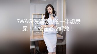 SWAG 洗澡慰慰的一半想尿尿！直接在浴室解放！