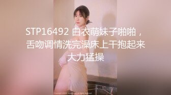 STP16492 白衣萌妹子啪啪，舌吻调情洗完澡床上干抱起来大力猛操