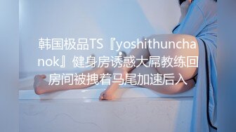 韩国极品TS『yoshithunchanok』健身房诱惑大屌教练回房间被拽着马尾加速后入