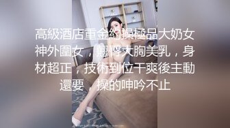 高級酒店重金約操極品大奶女神外圍女，翹臀大胸美乳，身材超正，技術到位干爽後主動還要，操的呻吟不止