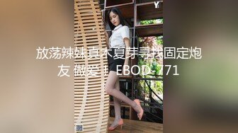 放荡辣妹真木夏芽寻找固定炮友 做爱！ EBOD-771