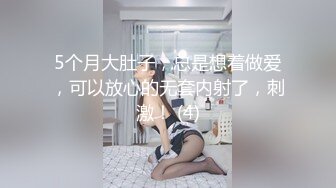 5个月大肚子，总是想着做爱，可以放心的无套内射了，刺激！ (4)