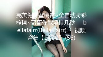 完美健身蜜桃臀~全自动骑乘榨精~哥哥你能坚持几秒❤️bellafairr(Bella Fairr)❤️视频合集【147V】 (56)