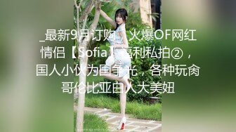 _最新9月订购，火爆OF网红情侣【Sofia】福利私拍②，国人小伙为国争光，各种玩肏哥伦比亚白人大美妞