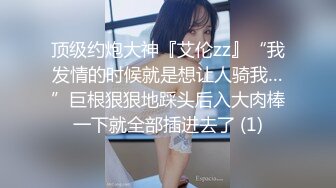 顶级约炮大神『艾伦zz』“我发情的时候就是想让人骑我…”巨根狠狠地踩头后入大肉棒一下就全部插进去了 (1)