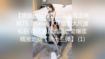 【男娘控狂喜】二次元混血美妖TS「nano」OF露脸大尺度私拍 花式道具虐阴虐菊爆浆精液地狱【第十三弹】 (1)