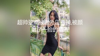 超帅亚裔被老外压着操,被颜射了一脸的精液