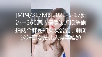 [MP4/317MB]2022-5-17新流出360酒店摄像头近视角偷拍两个胖哥和女友爱爱，前面这胖哥女友让人羡慕嫉妒