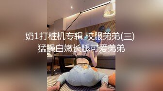 奶1打桩机专辑 校服弟弟(三) 猛操白嫩长腿可爱弟弟