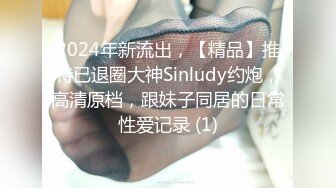 2024年新流出，【精品】推特已退圈大神Sinludy约炮，高清原档，跟妹子同居的日常性爱记录 (1)