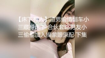 【床下有人】渣男偷情翻车小三藏身床下 合伙套路男友小三偷偷加入操蒙眼原配 下集