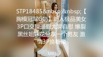 STP18485&nbsp;&nbsp;【胸模冠军G奶】新人极品美女3P口交操逼假大屌自慰 爆裂黑丝姐妹花分享一个男友 激情3P换着操