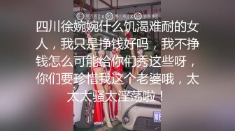 四川徐婉婉什么饥渴难耐的女人，我只是挣钱好吗，我不挣钱怎么可能给你们秀这些呀，你们要珍惜我这个老婆哦，太太太骚太淫荡啦！