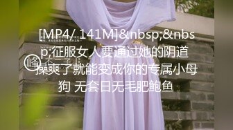 [MP4/ 141M]&nbsp;&nbsp;征服女人要通过她的阴道 操爽了就能变成你的专属小母狗 无套日无毛肥鲍鱼