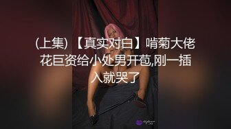 (上集) 【真实对白】啃菊大佬花巨资给小处男开苞,刚一插入就哭了