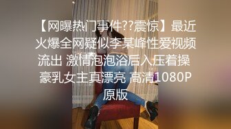 【网曝热门事件??震惊】最近火爆全网疑似李某峰性爱视频流出 激情泡泡浴后入压着操 豪乳女主真漂亮 高清1080P原版