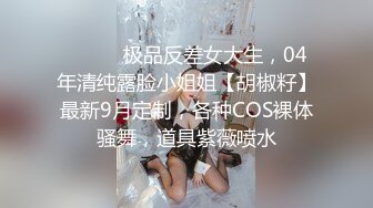 ⚫️⚫️极品反差女大生，04年清纯露脸小姐姐【胡椒籽】最新9月定制，各种COS裸体骚舞，道具紫薇喷水