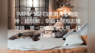 [MP4/ 1G] 白虎美穴尤物女神，超级嫩，幸福大屌炮友随便操，第一视角吸吮大屌，扶着细腰