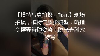 【模特写真拍摄丶探花】现场拍摄，模特气质少妇型，听指令摆弄各种姿势，脱光光掰穴特写