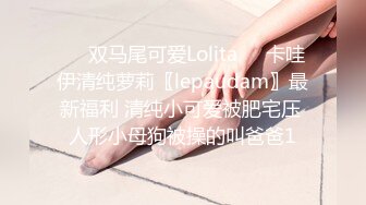 ❤️双马尾可爱Lolita❤️卡哇伊清纯萝莉〖lepaudam〗最新福利 清纯小可爱被肥宅压 人形小母狗被操的叫爸爸1