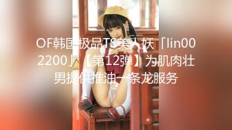 OF韩国极品TS美人妖「lin002200」【第12弹】为肌肉壮男提供推油一条龙服务