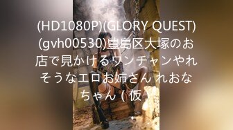 (HD1080P)(GLORY QUEST)(gvh00530)豊島区大塚のお店で見かけるワンチャンやれそうなエロお姉さん れおなちゃん（仮）