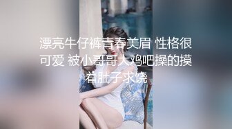 漂亮牛仔裤青春美眉 性格很可爱 被小哥哥大鸡吧操的摸着肚子求饶